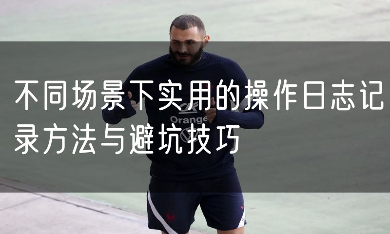 不同场景下实用的操作日志记录方法与避坑技巧