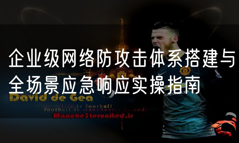 企业级网络防攻击体系搭建与全场景应急响应实操指南