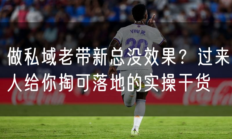 做私域老带新总没效果？过来人给你掏可落地的实操干货