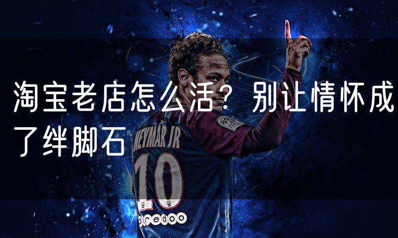 淘宝老店怎么活?别让情怀成了绊脚石