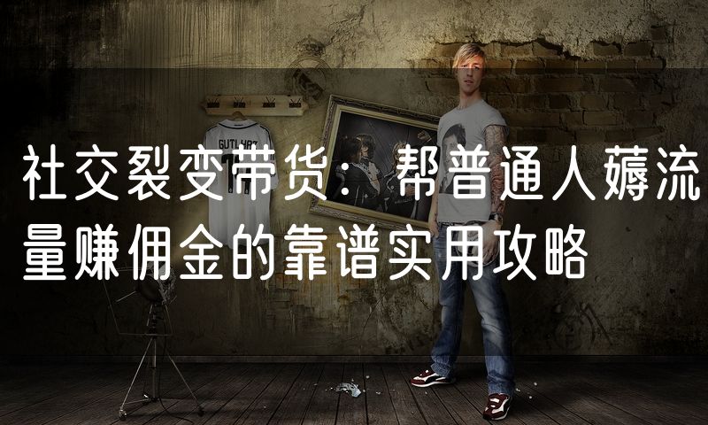社交裂变带货:帮普通人薅流量赚佣金的靠谱实用攻略