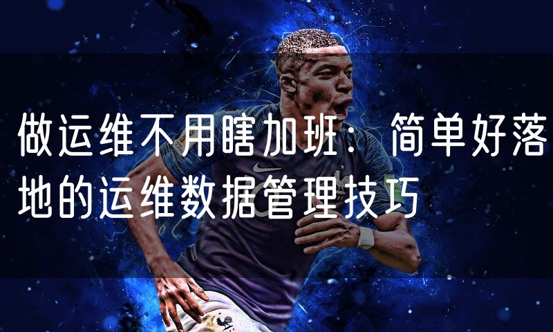 做运维不用瞎加班:简单好落地的运维数据管理技巧