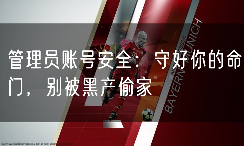 管理员账号安全:守好你的命门,别被黑产偷家