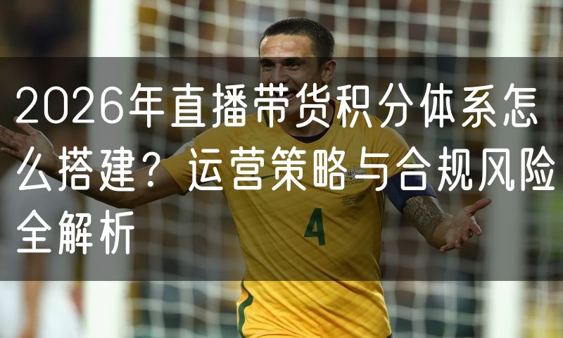2026年直播带货积分体系怎么搭建?运营策略与合规风险全解析