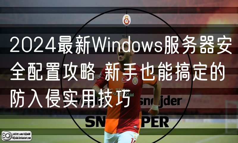 2024最新Windows服务器安全配置攻略 新手也能搞定的防入侵实用技巧