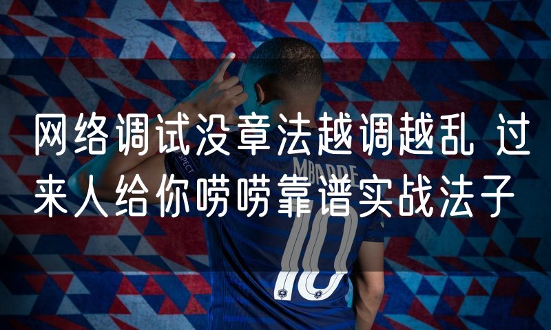 网络调试没章法越调越乱 过来人给你唠唠靠谱实战法子