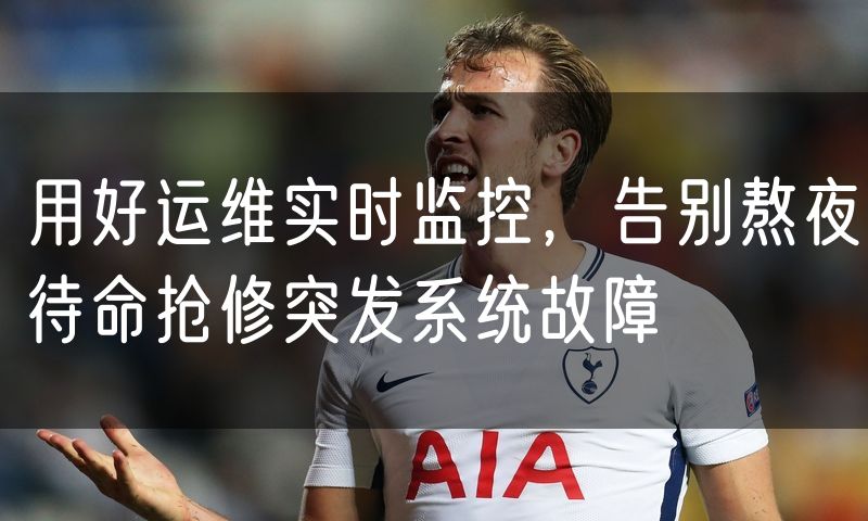 用好运维实时监控,告别熬夜待命抢修突发系统故障