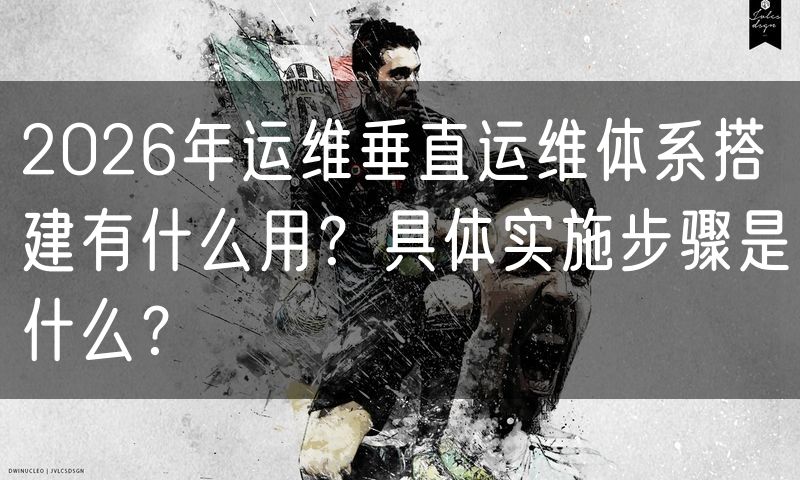 2026年运维垂直运维体系搭建有什么用?具体实施步骤是什么?