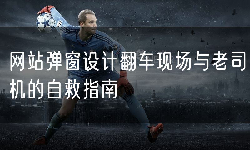 网站弹窗设计翻车现场与老司机的自救指南