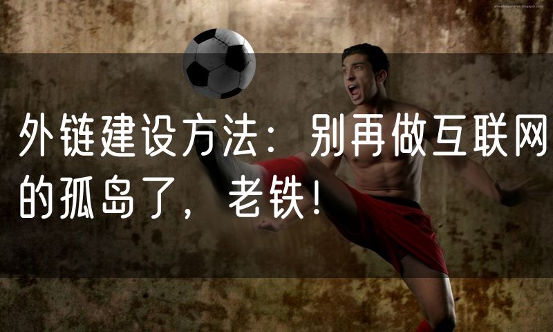 外链建设方法:别再做互联网的孤岛了,老铁!
