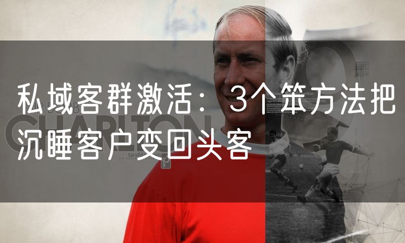 私域客群激活:3个笨方法把沉睡客户变回头客