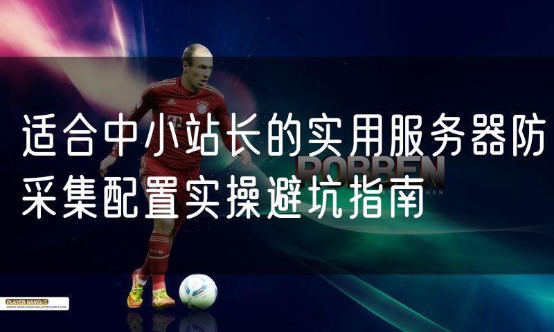 适合中小站长的实用服务器防采集配置实操避坑指南