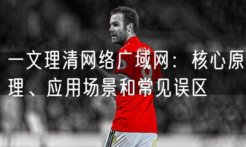 一文理清网络广域网：核心原理、应用场景和常见误区