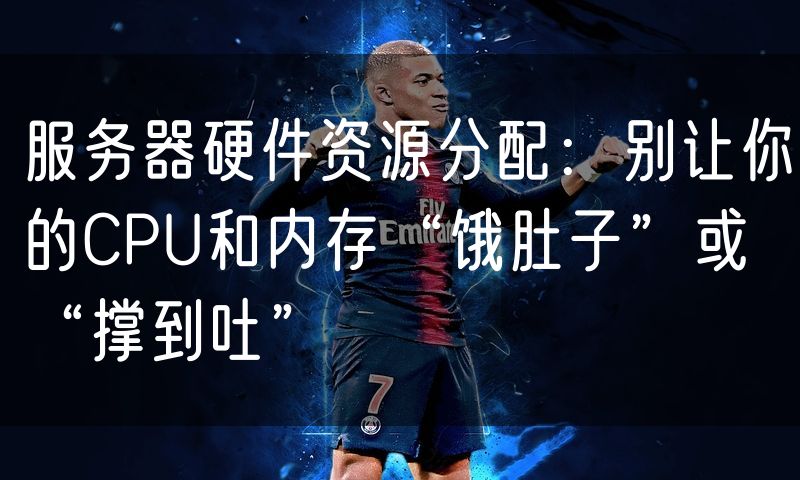 服务器硬件资源分配:别让你的CPU和内存“饿肚子”或“撑到吐”