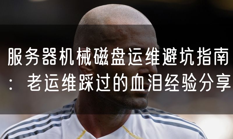 服务器机械磁盘运维避坑指南:老运维踩过的血泪经验分享