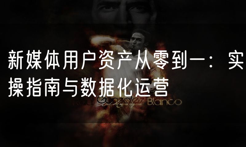 新媒体用户资产从零到一:实操指南与数据化运营