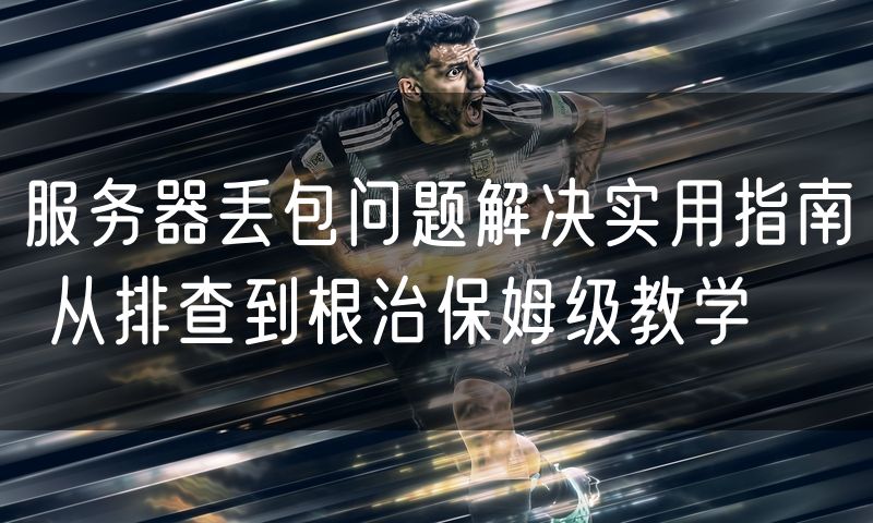 服务器丢包问题解决实用指南 从排查到根治保姆级教学