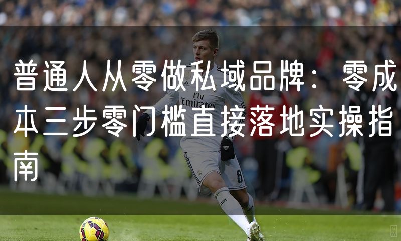普通人从零做私域品牌:零成本三步零门槛直接落地实操指南