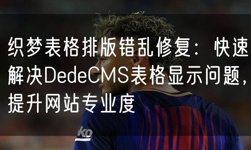 织梦表格排版错乱修复：快速解决DedeCMS表格显示问题，提升网站专业度