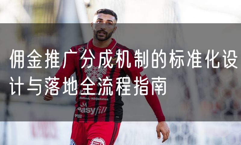 佣金推广分成机制的标准化设计与落地全流程指南