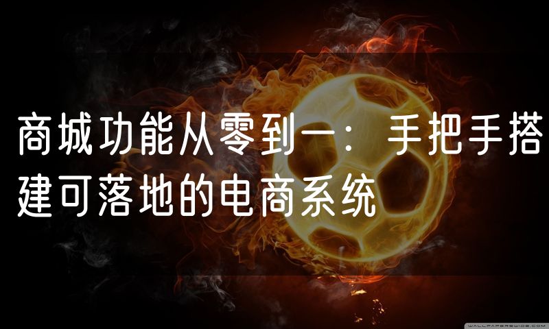 商城功能从零到一：手把手搭建可落地的电商系统