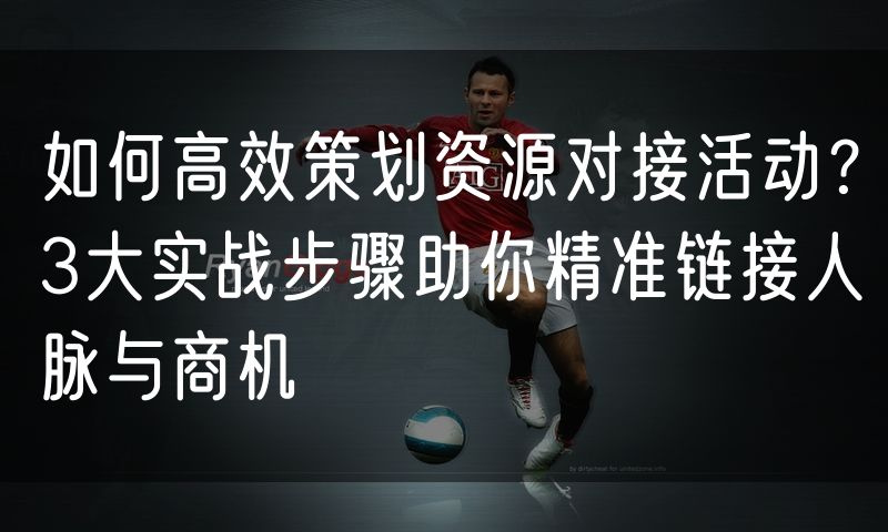 如何高效策划资源对接活动?3大实战步骤助你精准链接人脉与商机