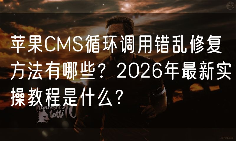 苹果CMS循环调用错乱修复方法有哪些?2026年最新实操教程是什么?