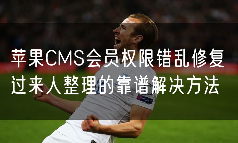 苹果CMS会员权限错乱修复 过来人整理的靠谱解决方法