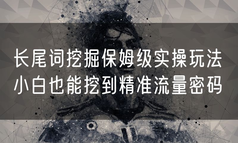 长尾词挖掘保姆级实操玩法 小白也能挖到精准流量密码