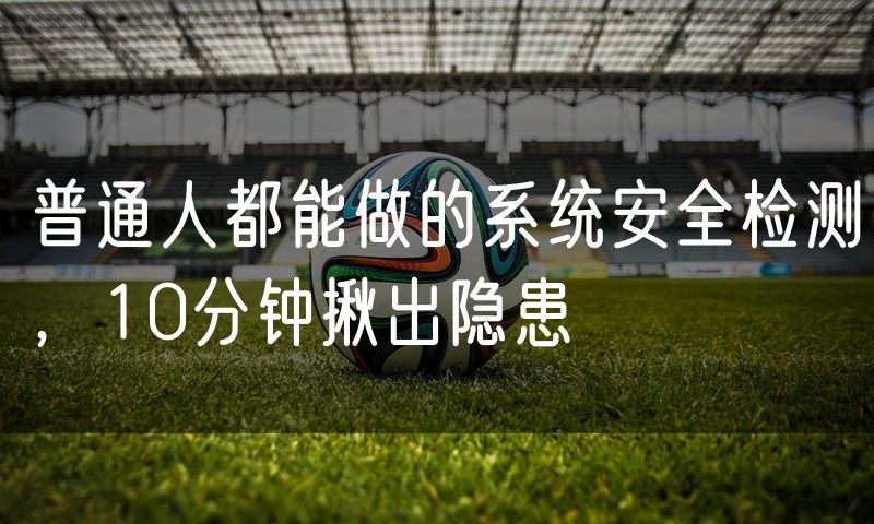 普通人都能做的系统安全检测,10分钟揪出隐患
