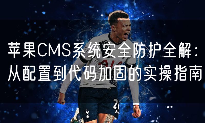 苹果CMS系统安全防护全解:从配置到代码加固的实操指南