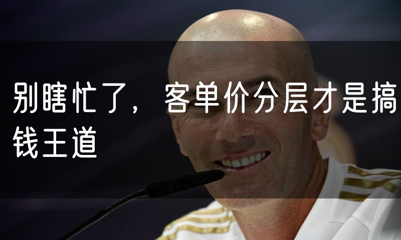 别瞎忙了，客单价分层才是搞钱王道