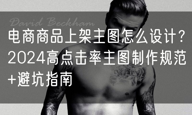 电商商品上架主图怎么设计?2024高点击率主图制作规范+避坑指南
