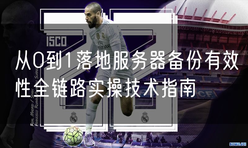 从0到1落地服务器备份有效性全链路实操技术指南