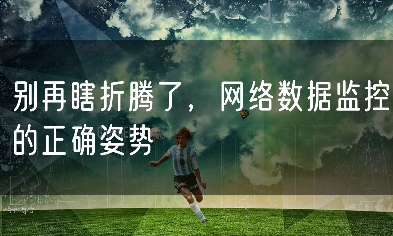 别再瞎折腾了,网络数据监控的正确姿势