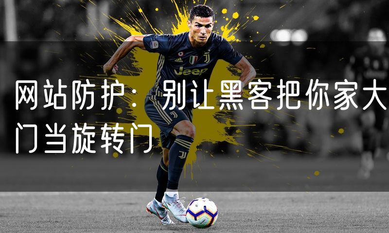 网站防护:别让黑客把你家大门当旋转门