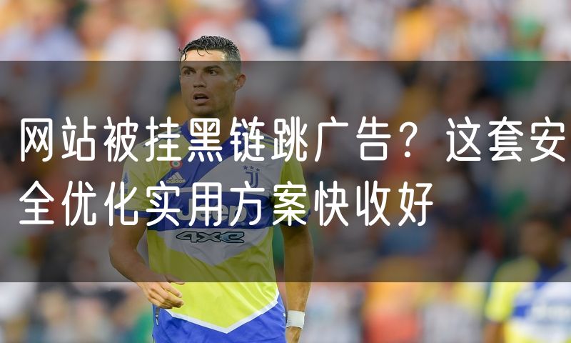 网站被挂黑链跳广告?这套安全优化实用方案快收好