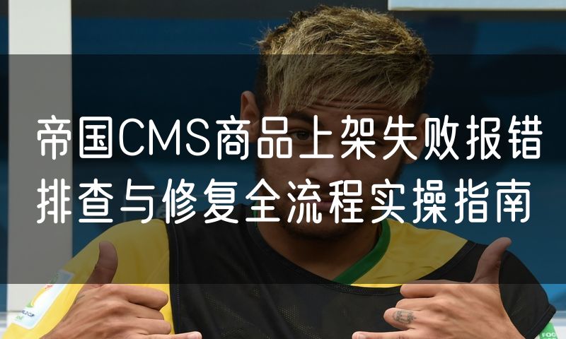 帝国CMS商品上架失败报错排查与修复全流程实操指南