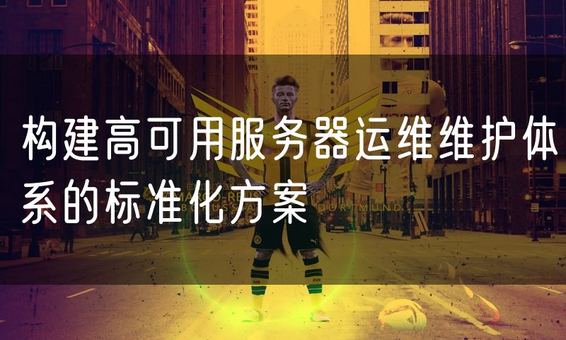 构建高可用服务器运维维护体系的标准化方案