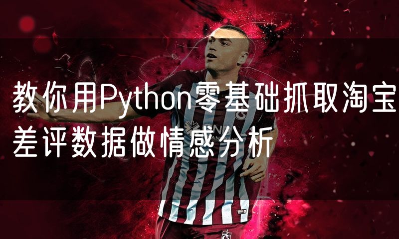 教你用Python零基础抓取淘宝差评数据做情感分析