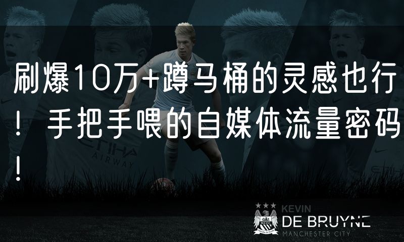 刷爆10万+蹲马桶的灵感也行!手把手喂的自媒体流量密码!