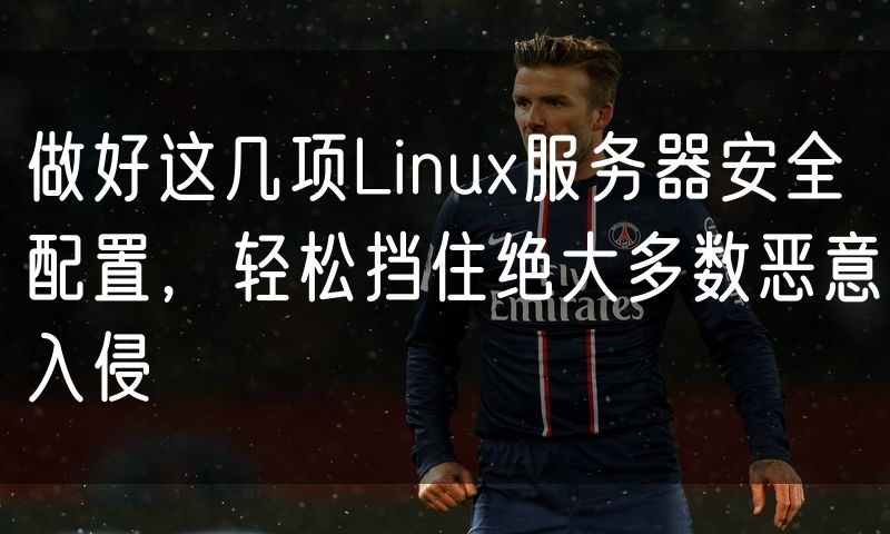做好这几项Linux服务器安全配置,轻松挡住绝大多数恶意入侵