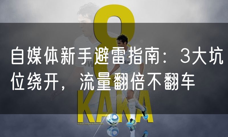 自媒体新手避雷指南:3大坑位绕开,流量翻倍不翻车
