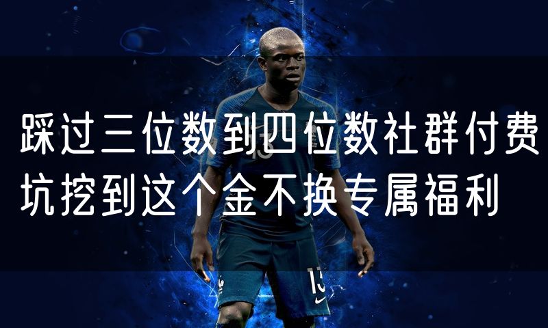 踩过三位数到四位数社群付费坑挖到这个金不换专属福利