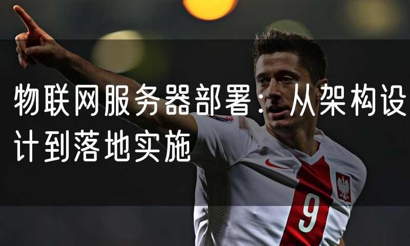 物联网服务器部署:从架构设计到落地实施
