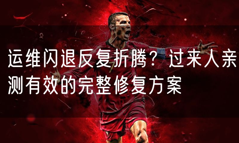 运维闪退反复折腾?过来人亲测有效的完整修复方案