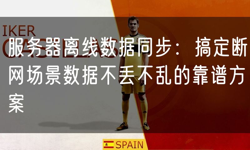 服务器离线数据同步：搞定断网场景数据不丢不乱的靠谱方案