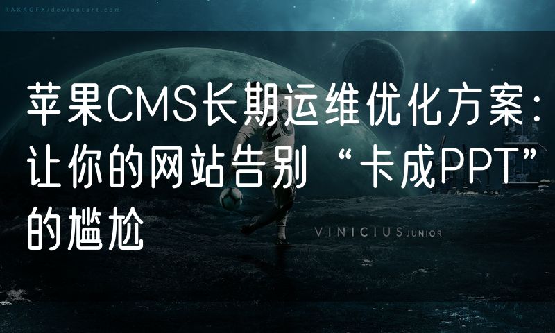 苹果CMS长期运维优化方案:让你的网站告别“卡成PPT”的尴尬