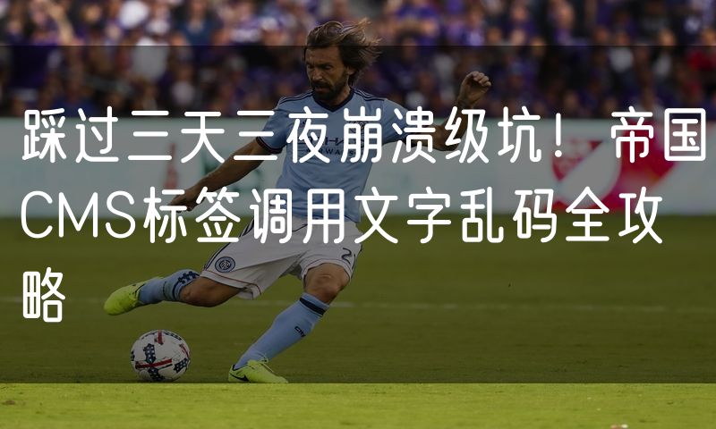 踩过三天三夜崩溃级坑!帝国CMS标签调用文字乱码全攻略