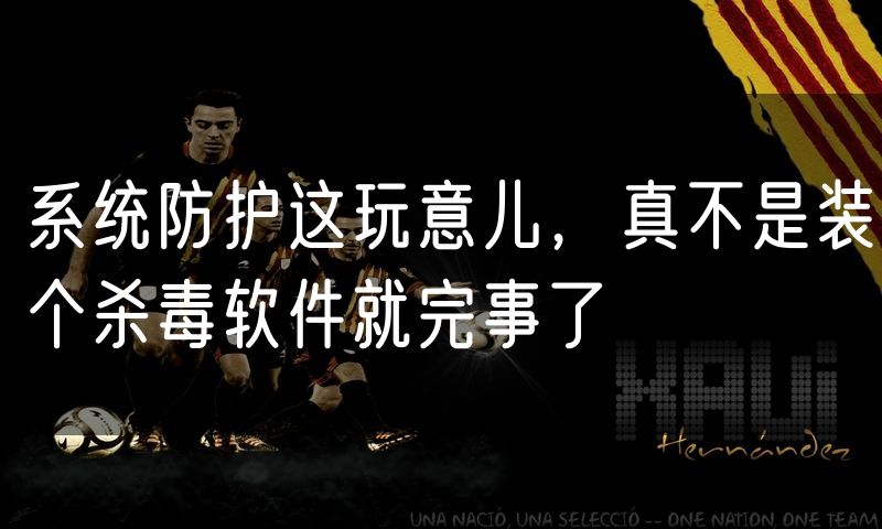 系统防护这玩意儿，真不是装个杀毒软件就完事了